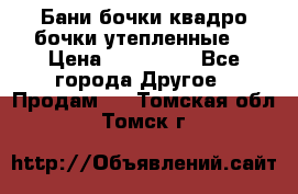 Бани бочки,квадро бочки,утепленные. › Цена ­ 145 000 - Все города Другое » Продам   . Томская обл.,Томск г.